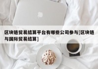 区块链贸易结算平台有哪些公司参与[区块链与国际贸易结算]