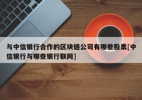 与中信银行合作的区块链公司有哪些股票[中信银行与哪些银行联网]