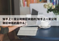 知乎上一家公司做区块链的[知乎上一家公司做区块链的是什么]