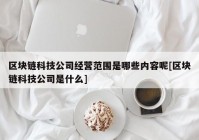 区块链科技公司经营范围是哪些内容呢[区块链科技公司是什么]