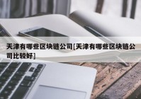 天津有哪些区块链公司[天津有哪些区块链公司比较好]