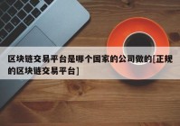 区块链交易平台是哪个国家的公司做的[正规的区块链交易平台]