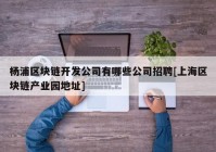 杨浦区块链开发公司有哪些公司招聘[上海区块链产业园地址]