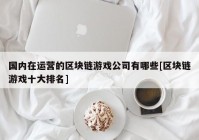 国内在运营的区块链游戏公司有哪些[区块链游戏十大排名]