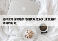 迪拜注册区块链公司的费用是多少[注册迪拜公司的好处]