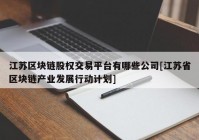 江苏区块链股权交易平台有哪些公司[江苏省区块链产业发展行动计划]