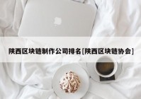 陕西区块链制作公司排名[陕西区块链协会]