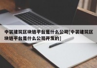 中装建筑区块链平台是什么公司[中装建筑区块链平台是什么公司开发的]