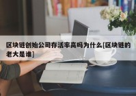 区块链创始公司存活率高吗为什么[区块链的老大是谁]