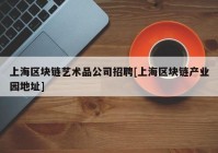 上海区块链艺术品公司招聘[上海区块链产业园地址]