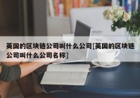 英国的区块链公司叫什么公司[英国的区块链公司叫什么公司名称]