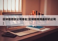 区块链初创公司排名[区块链做得最好的公司]