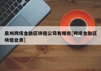 泉州跨境金融区块链公司有哪些[跨境金融区块链业务]