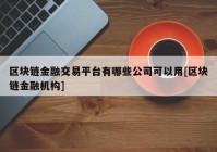 区块链金融交易平台有哪些公司可以用[区块链金融机构]